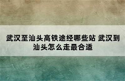 武汉至汕头高铁途经哪些站 武汉到汕头怎么走最合适